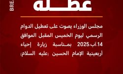 مجلس الوزراء يصوت على تعطيل الدوام الرسمي ليوم الخميس المقبل الموافق 14-آب-2025 بمناسبة زيارة إحياء أربعينية الإمام الحسين (عليه السلام)